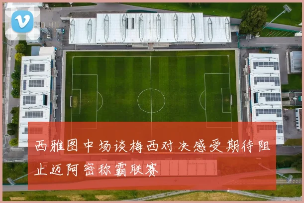 西雅图中场谈梅西对决感受期待阻止迈阿密称霸联赛