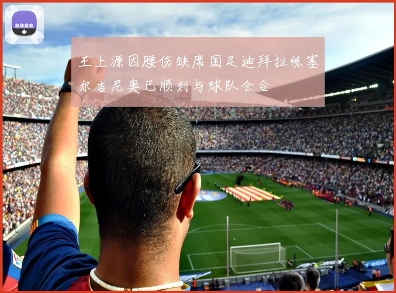 王上源因腰伤缺席国足迪拜拉练塞尔吉尼奥已顺利与球队会合