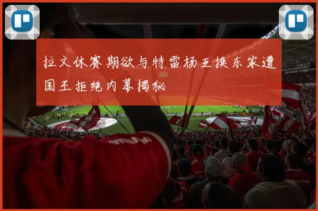 拉文休赛期欲与特雷杨互换东家遭国王拒绝内幕揭秘