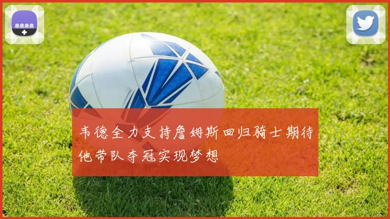 韦德全力支持詹姆斯回归骑士期待他带队夺冠实现梦想