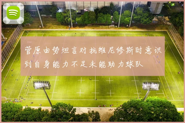 菅原由势坦言对抗维尼修斯时意识到自身能力不足未能助力球队