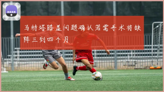 马特塔膝盖问题确认若需手术将缺阵三到四个月