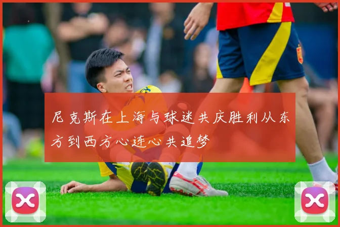 尼克斯在上海与球迷共庆胜利从东方到西方心连心共追梦