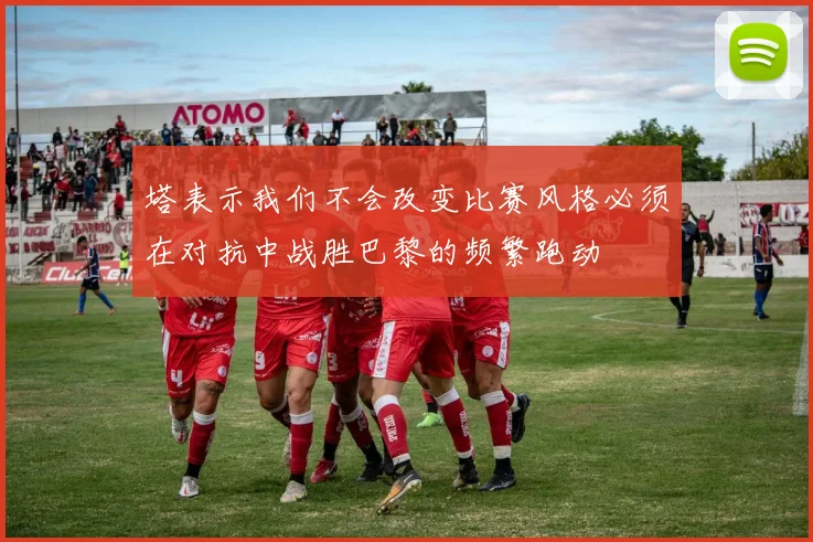 塔表示我们不会改变比赛风格必须在对抗中战胜巴黎的频繁跑动
