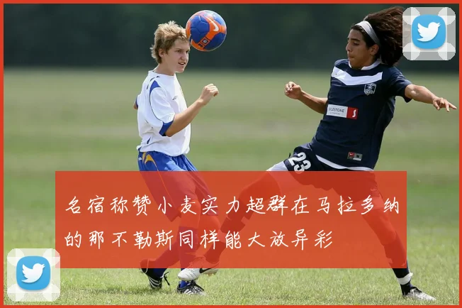 名宿称赞小麦实力超群在马拉多纳的那不勒斯同样能大放异彩