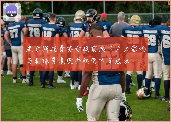 皮尔斯指责芬奇提前换下主力影响马刺球员表现并祝贺华子成功