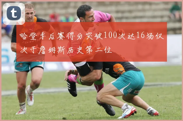哈登季后赛得分突破100次达16场仅次于詹姆斯历史第二位