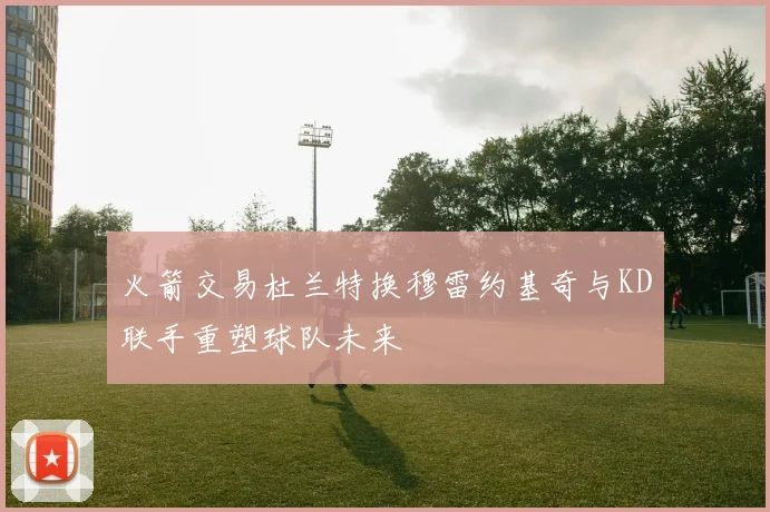 火箭交易杜兰特换穆雷约基奇与KD联手重塑球队未来