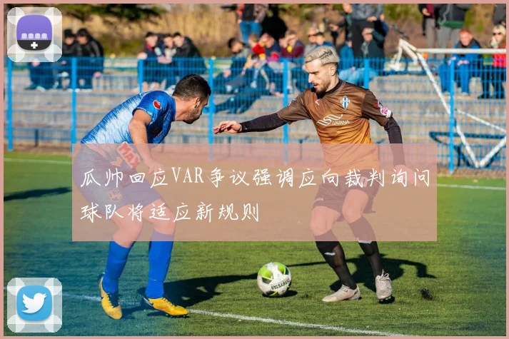 瓜帅回应VAR争议强调应向裁判询问球队将适应新规则