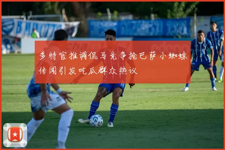 多特官推调侃马竞争抢巴萨小蜘蛛传闻引发吃瓜群众热议