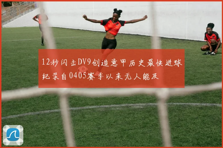 12秒闪击DV9创造意甲历史最快进球纪录自0405赛季以来无人能及