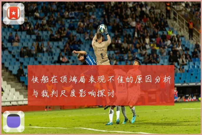快船在顶端局表现不佳的原因分析与裁判尺度影响探讨