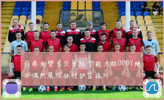 贝弗利赞戈贝尔防守能力称DPOY绝非偶然展现独特护筐技巧