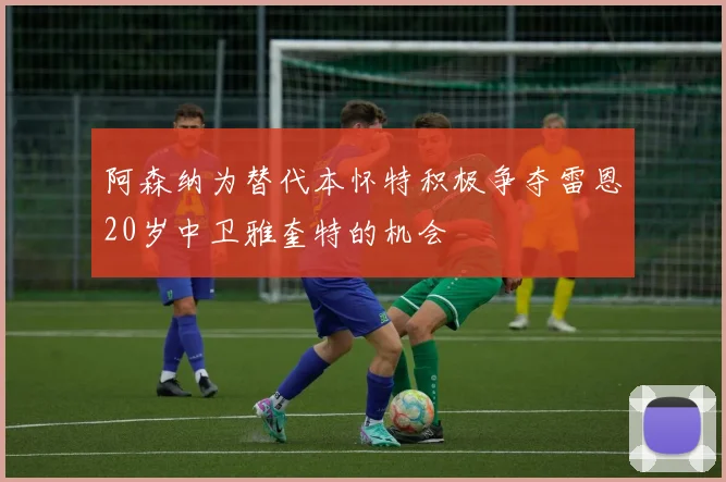 阿森纳为替代本怀特积极争夺雷恩20岁中卫雅奎特的机会