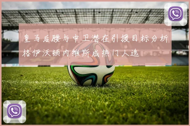 皇马后腰与中卫潜在引援目标分析格伊沃顿内维斯成热门人选