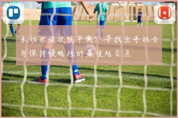米切尔谈攻防平衡：寻找出手机会与保持侵略性的最佳结合点
