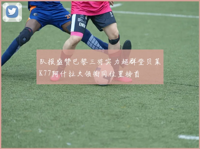 队报盛赞巴黎三将实力超群登贝莱K77阿什拉夫领衔同位置榜首