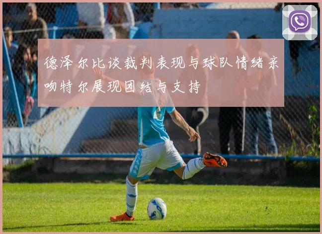 德泽尔比谈裁判表现与球队情绪亲吻特尔展现团结与支持