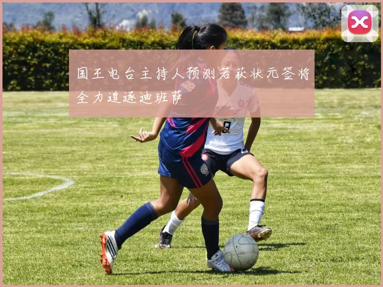 国王电台主持人预测若获状元签将全力追逐迪班萨
